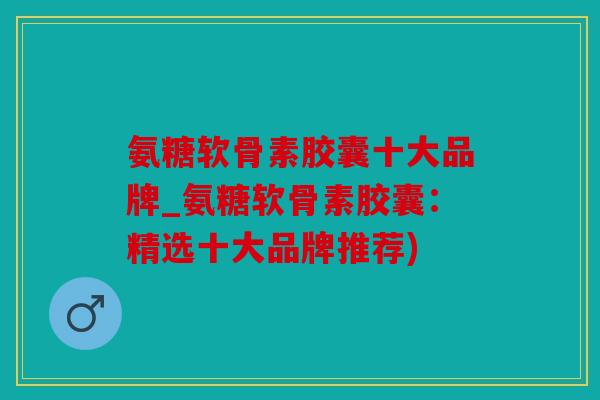 氨糖软骨素胶囊十大品牌_氨糖软骨素胶囊：精选十大品牌推荐)