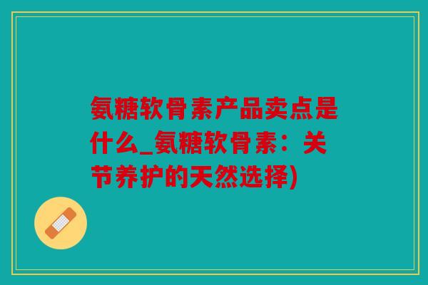 氨糖软骨素产品卖点是什么_氨糖软骨素：关节养护的天然选择)