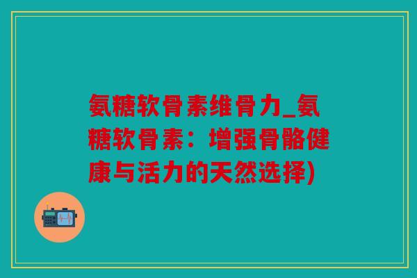 氨糖软骨素维骨力_氨糖软骨素：增强骨骼健康与活力的天然选择)