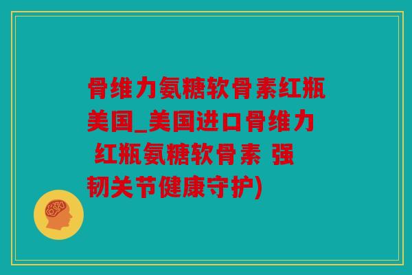 骨维力氨糖软骨素红瓶美国_美国进口骨维力 红瓶氨糖软骨素 强韧关节健康守护)