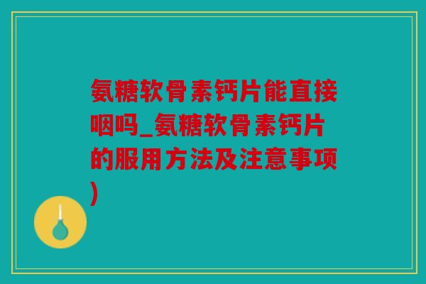 氨糖软骨素钙片能直接咽吗_氨糖软骨素钙片的服用方法及注意事项)