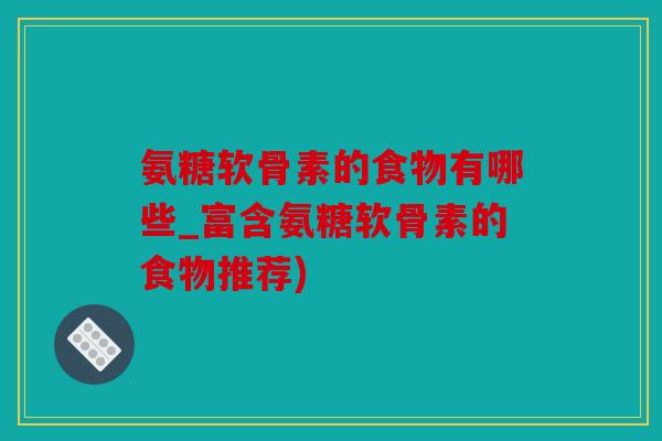 氨糖软骨素的食物有哪些_富含氨糖软骨素的食物推荐)