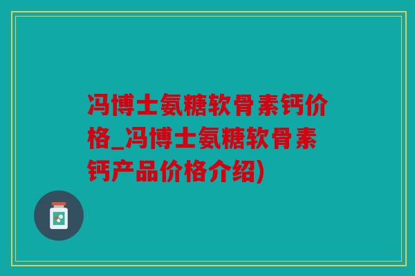 冯博士氨糖软骨素钙价格_冯博士氨糖软骨素钙产品价格介绍)