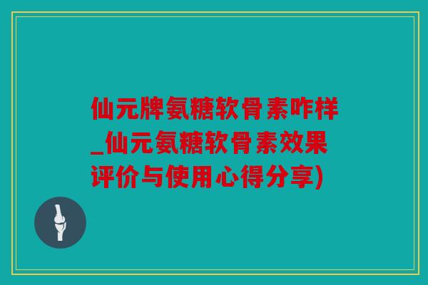 仙元牌氨糖软骨素咋样_仙元氨糖软骨素效果评价与使用心得分享)