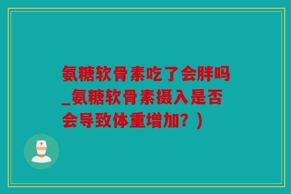 氨糖软骨素吃了会胖吗_氨糖软骨素摄入是否会导致体重增加？)