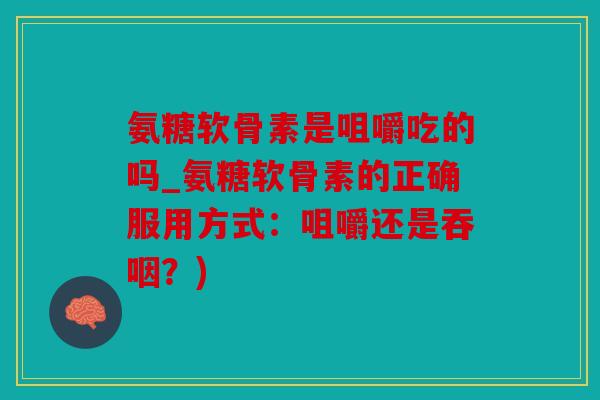 氨糖软骨素是咀嚼吃的吗_氨糖软骨素的正确服用方式：咀嚼还是吞咽？)