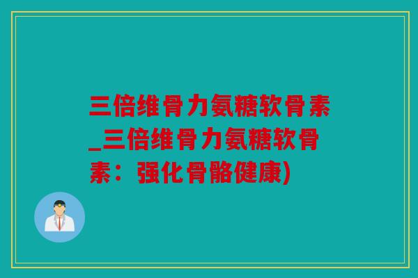 三倍维骨力氨糖软骨素_三倍维骨力氨糖软骨素：强化骨骼健康)