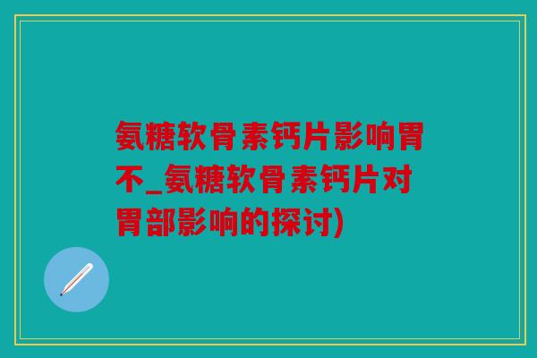 氨糖软骨素钙片影响胃不_氨糖软骨素钙片对胃部影响的探讨)