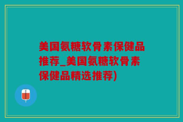 美国氨糖软骨素保健品推荐_美国氨糖软骨素保健品精选推荐)