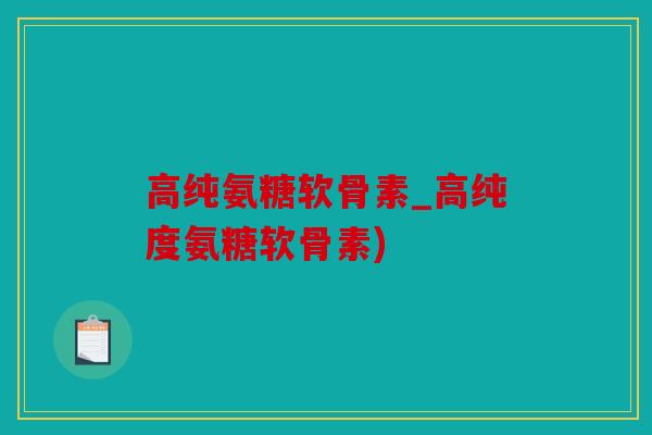 高纯氨糖软骨素_高纯度氨糖软骨素)