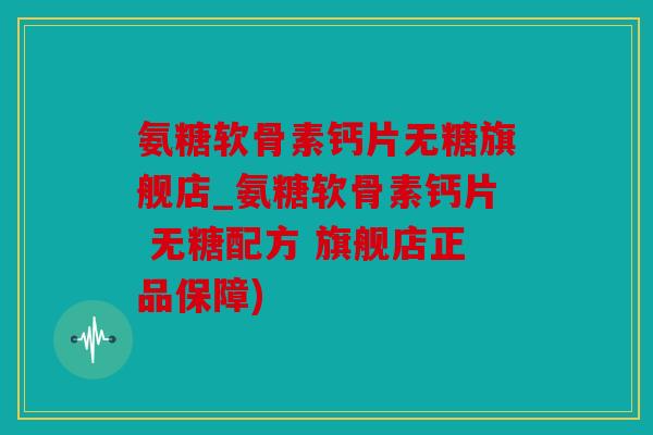 氨糖软骨素钙片无糖旗舰店_氨糖软骨素钙片 无糖配方 旗舰店正品保障)