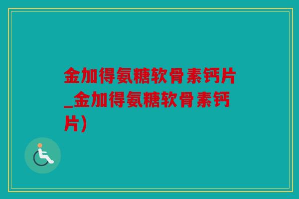 金加得氨糖软骨素钙片_金加得氨糖软骨素钙片)