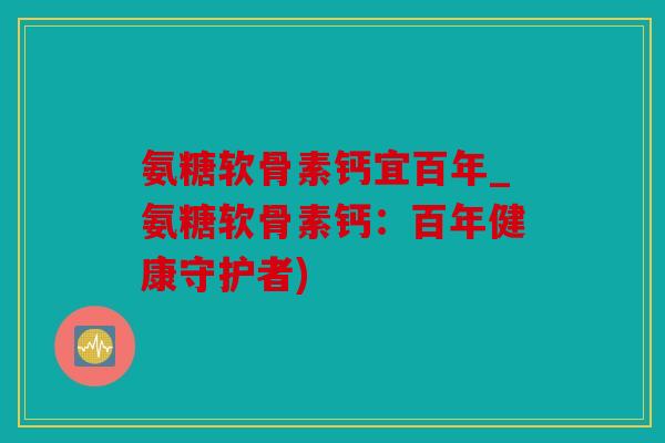 氨糖软骨素钙宜百年_氨糖软骨素钙：百年健康守护者)