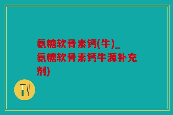 氨糖软骨素钙(牛)_氨糖软骨素钙牛源补充剂)