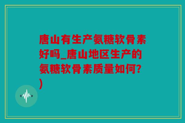 唐山有生产氨糖软骨素好吗_唐山地区生产的氨糖软骨素质量如何？)