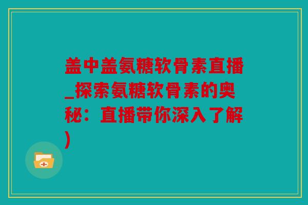 盖中盖氨糖软骨素直播_探索氨糖软骨素的奥秘：直播带你深入了解)