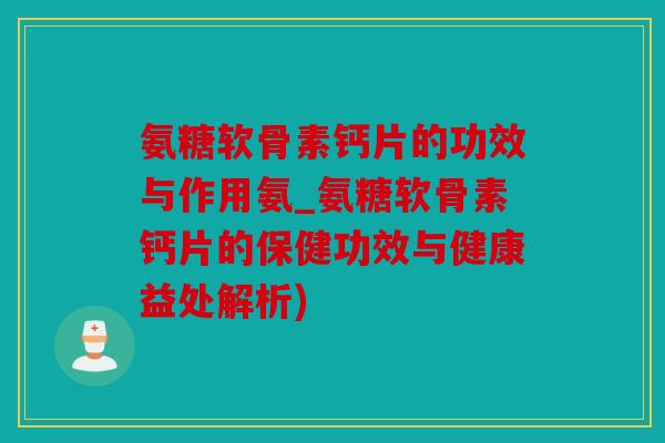 氨糖软骨素钙片的功效与作用氨_氨糖软骨素钙片的保健功效与健康益处解析)