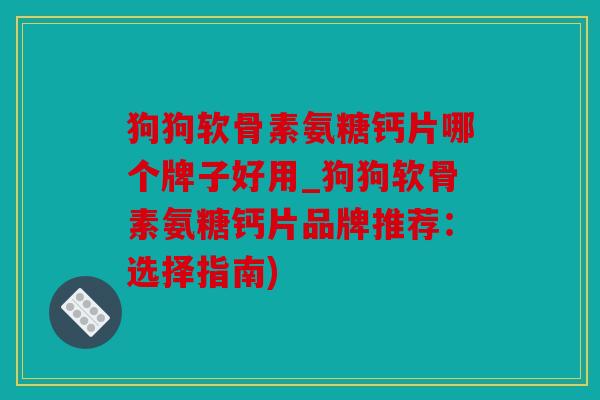 狗狗软骨素氨糖钙片哪个牌子好用_狗狗软骨素氨糖钙片品牌推荐：选择指南)