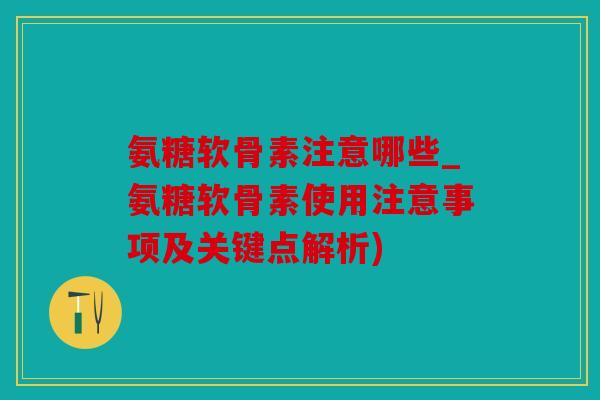 氨糖软骨素注意哪些_氨糖软骨素使用注意事项及关键点解析)