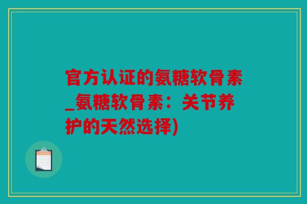 官方认证的氨糖软骨素_氨糖软骨素：关节养护的天然选择)