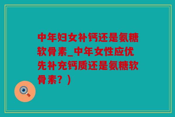 中年妇女补钙还是氨糖软骨素_中年女性应优先补充钙质还是氨糖软骨素？)