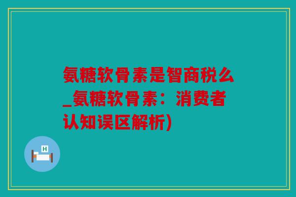 氨糖软骨素是智商税么_氨糖软骨素：消费者认知误区解析)