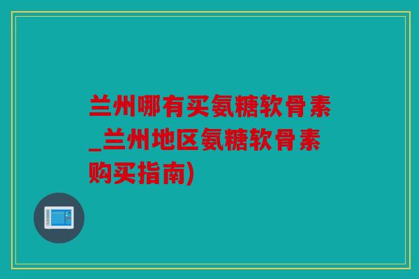 兰州哪有买氨糖软骨素_兰州地区氨糖软骨素购买指南)