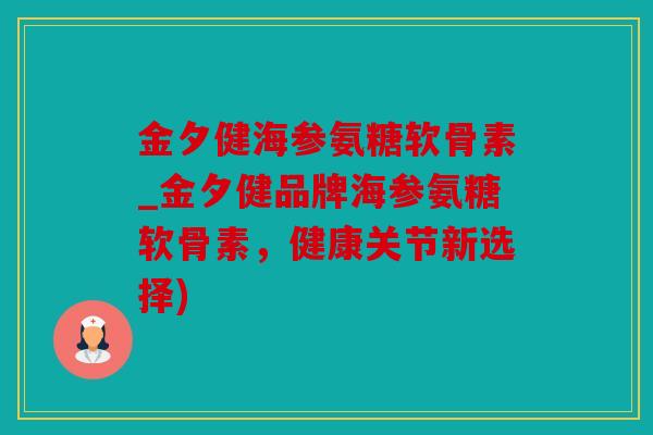 金夕健海参氨糖软骨素_金夕健品牌海参氨糖软骨素，健康关节新选择)