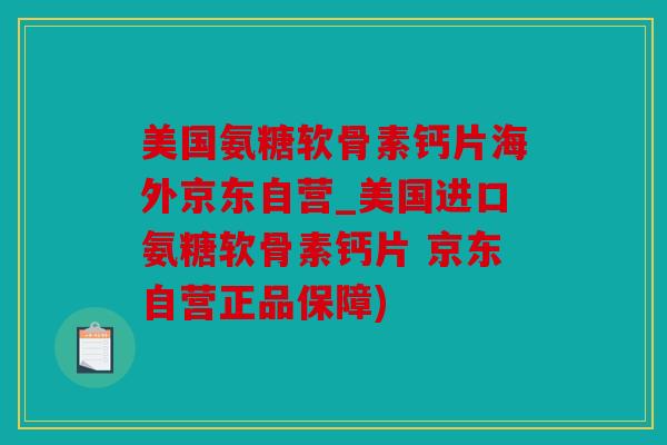 美国氨糖软骨素钙片海外京东自营_美国进口氨糖软骨素钙片 京东自营正品保障)