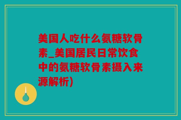 美国人吃什么氨糖软骨素_美国居民日常饮食中的氨糖软骨素摄入来源解析)