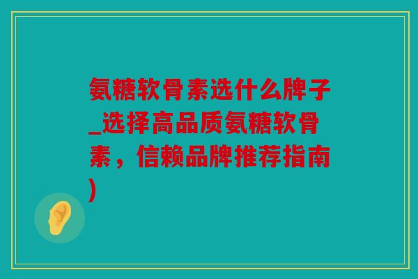 氨糖软骨素选什么牌子_选择高品质氨糖软骨素，信赖品牌推荐指南)