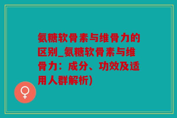 氨糖软骨素与维骨力的区别_氨糖软骨素与维骨力：成分、功效及适用人群解析)