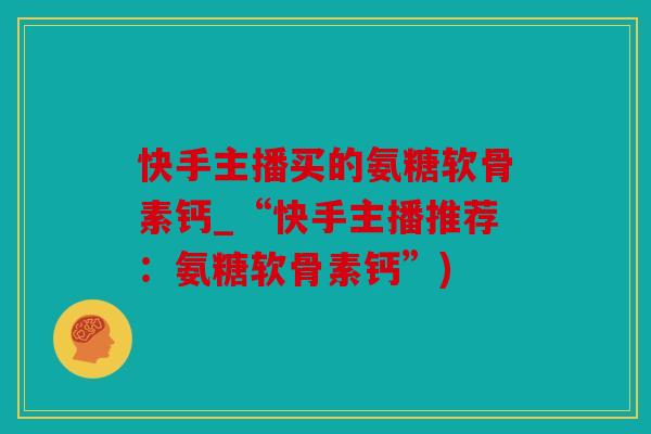 快手主播买的氨糖软骨素钙_“快手主播推荐：氨糖软骨素钙”)