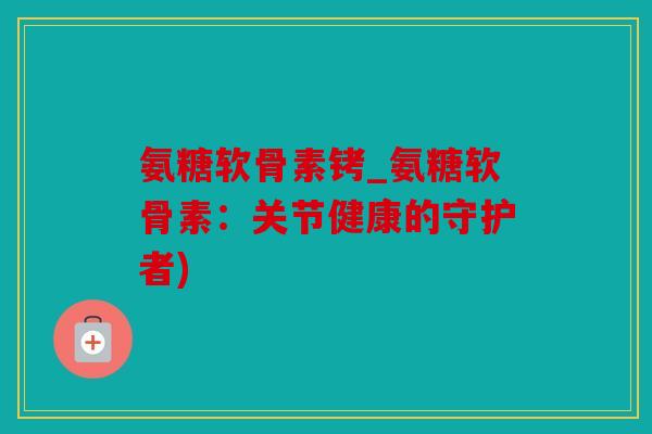 氨糖软骨素铐_氨糖软骨素：关节健康的守护者)