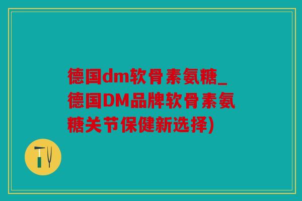 德国dm软骨素氨糖_德国DM品牌软骨素氨糖关节保健新选择)