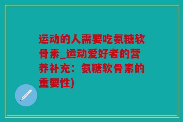 运动的人需要吃氨糖软骨素_运动爱好者的营养补充：氨糖软骨素的重要性)