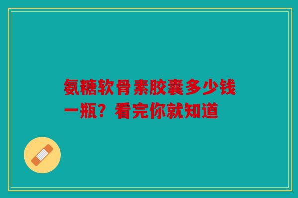 氨糖软骨素胶囊多少钱一瓶？看完你就知道