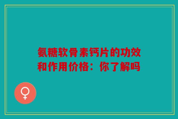 氨糖软骨素钙片的功效和作用价格：你了解吗