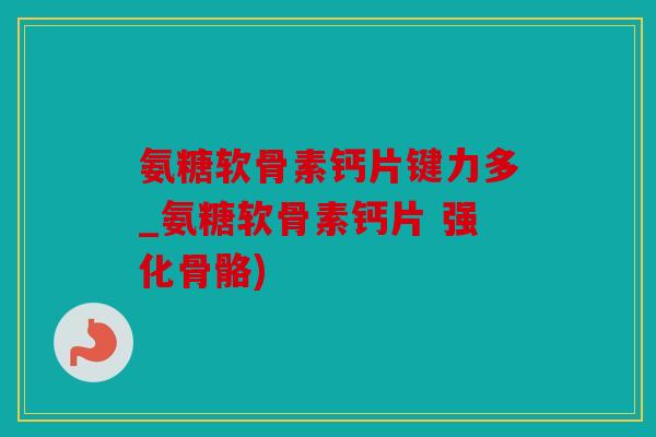 氨糖软骨素钙片键力多_氨糖软骨素钙片 强化骨骼)