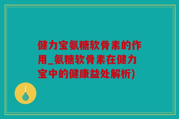 健力宝氨糖软骨素的作用_氨糖软骨素在健力宝中的健康益处解析)