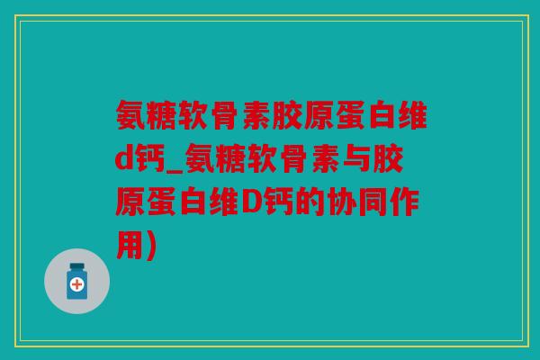 氨糖软骨素胶原蛋白维d钙_氨糖软骨素与胶原蛋白维D钙的协同作用)