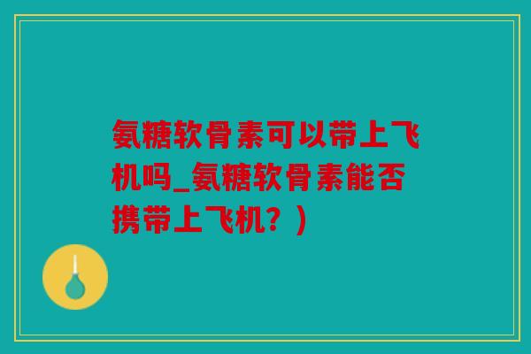 氨糖软骨素可以带上飞机吗_氨糖软骨素能否携带上飞机？)