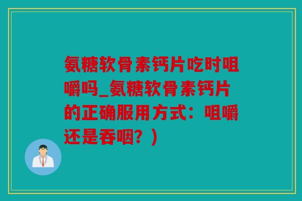 氨糖软骨素钙片吃时咀嚼吗_氨糖软骨素钙片的正确服用方式：咀嚼还是吞咽？)