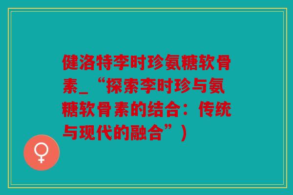 健洛特李时珍氨糖软骨素_“探索李时珍与氨糖软骨素的结合：传统与现代的融合”)