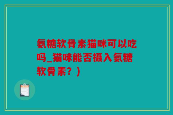 氨糖软骨素猫咪可以吃吗_猫咪能否摄入氨糖软骨素？)