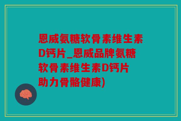 恩威氨糖软骨素维生素D钙片_恩威品牌氨糖软骨素维生素D钙片 助力骨骼健康)