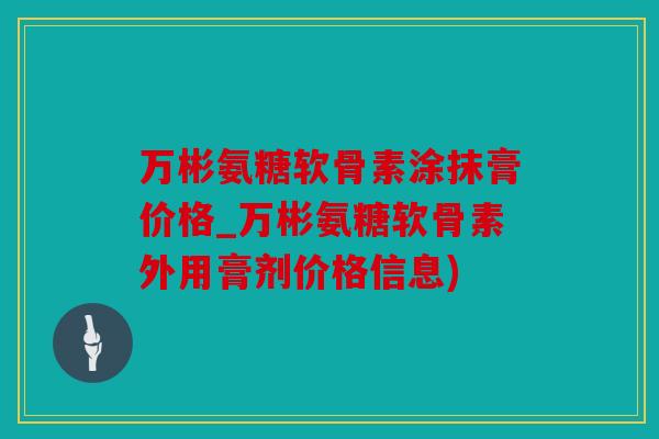 万彬氨糖软骨素涂抹膏价格_万彬氨糖软骨素外用膏剂价格信息)