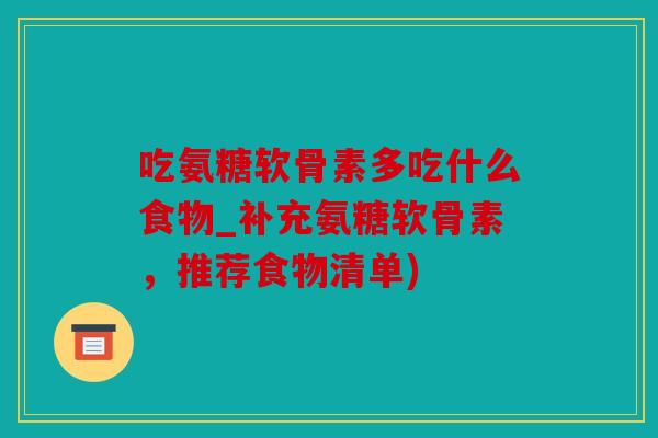 吃氨糖软骨素多吃什么食物_补充氨糖软骨素，推荐食物清单)