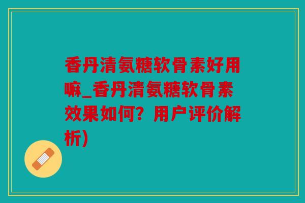 香丹清氨糖软骨素好用嘛_香丹清氨糖软骨素效果如何？用户评价解析)