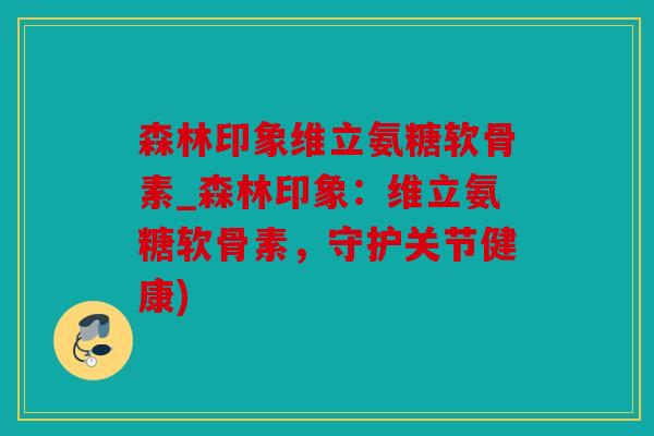 森林印象维立氨糖软骨素_森林印象：维立氨糖软骨素，守护关节健康)